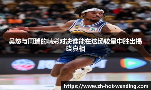 吴悠与周瑞的精彩对决谁能在这场较量中胜出揭晓真相