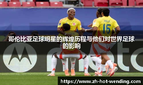 哥伦比亚足球明星的辉煌历程与他们对世界足球的影响