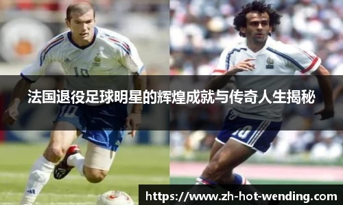 法国退役足球明星的辉煌成就与传奇人生揭秘